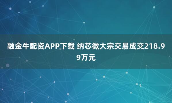 融金牛配资APP下载 纳芯微大宗交易成交218.99万元