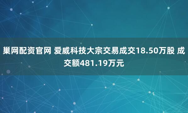 巢网配资官网 爱威科技大宗交易成交18.50万股 成交额481.19万元