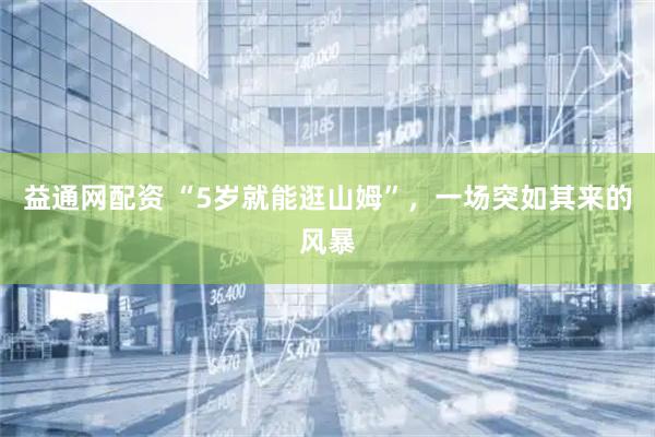 益通网配资 “5岁就能逛山姆”，一场突如其来的风暴