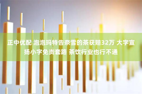 正中优配 泡泡玛特告奈雪的茶获赔32万 大字宣扬小字免责套路 茶饮行业也行不通