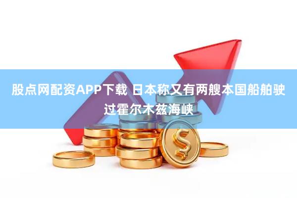 股点网配资APP下载 日本称又有两艘本国船舶驶过霍尔木兹海峡