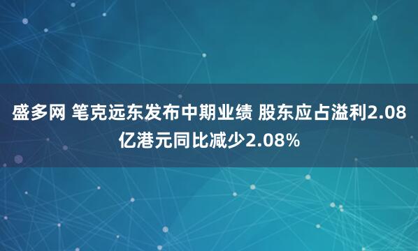 盛多网 笔克远东发布中期业绩 股东应占溢利2.08亿港元同比减少2.08%